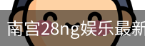 南宫28ng娱乐最新官网